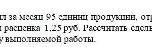 Рабочий-сдельщик изготовил за месяц 95 единиц продукции, отработав 180 чел.-ч, норма времени 2,5 чел.-ч, сдельная расценка 1,25 руб. Рассчитать сдельную заработ